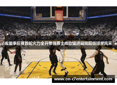 库里季后赛首轮火力全开带领勇士高歌猛进展现超级球星风采