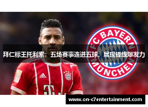 拜仁标王托利索：五场赛事连进五球，展现锋线爆发力
