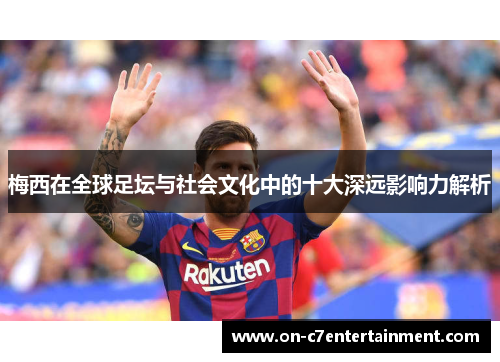 梅西在全球足坛与社会文化中的十大深远影响力解析