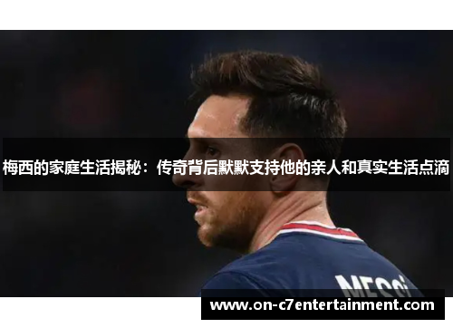 梅西的家庭生活揭秘：传奇背后默默支持他的亲人和真实生活点滴