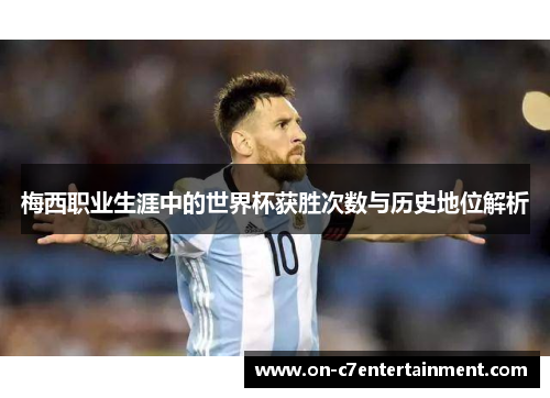 梅西职业生涯中的世界杯获胜次数与历史地位解析 梅西职业生涯中的世界杯获胜次数与历史地位解析