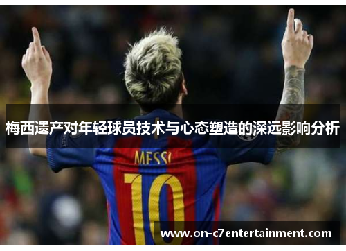 梅西遗产对年轻球员技术与心态塑造的深远影响分析 梅西遗产对年轻球员技术与心态塑造的深远影响分析