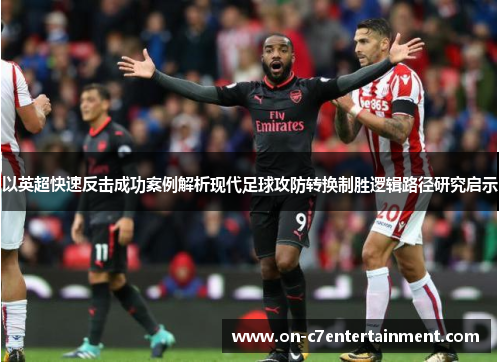 以英超快速反击成功案例解析现代足球攻防转换制胜逻辑路径研究启示