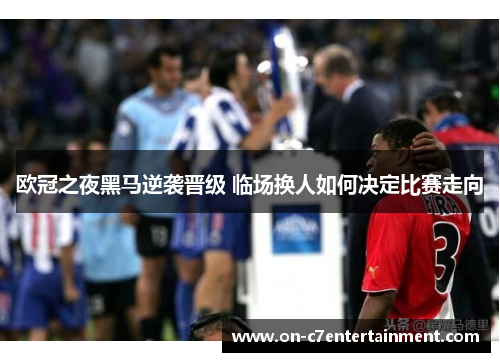 欧冠之夜黑马逆袭晋级 临场换人如何决定比赛走向