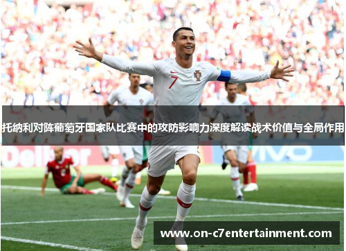 托纳利对阵葡萄牙国家队比赛中的攻防影响力深度解读战术价值与全局作用 托纳利对阵葡萄牙国家队比赛中的攻防影响力深度解读战术价值与全局作用