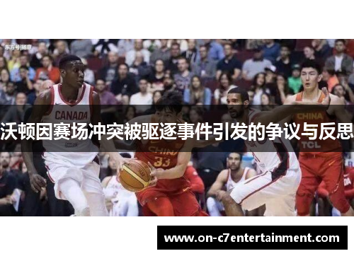 沃顿因赛场冲突被驱逐事件引发的争议与反思 沃顿因赛场冲突被驱逐事件引发的争议与反思