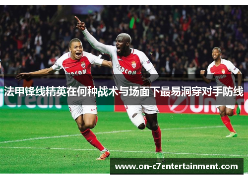 法甲锋线精英在何种战术与场面下最易洞穿对手防线 法甲锋线精英在何种战术与场面下最易洞穿对手防线