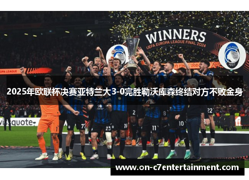 2025年欧联杯决赛亚特兰大3-0完胜勒沃库森终结对方不败金身 2025年欧联杯决赛亚特兰大3-0完胜勒沃库森终结对方不败金身
