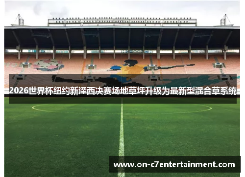 2026世界杯纽约新泽西决赛场地草坪升级为最新型混合草系统