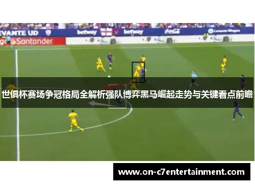 世俱杯赛场争冠格局全解析强队博弈黑马崛起走势与关键看点前瞻
