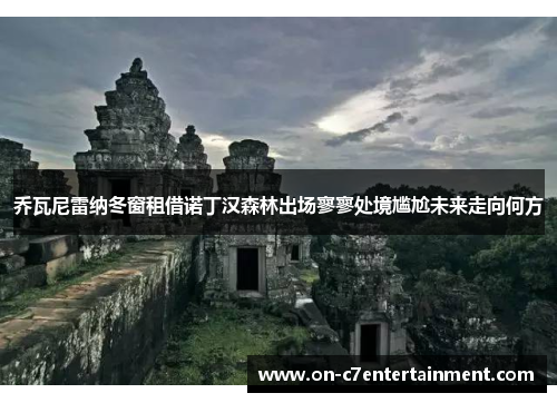 乔瓦尼雷纳冬窗租借诺丁汉森林出场寥寥处境尴尬未来走向何方