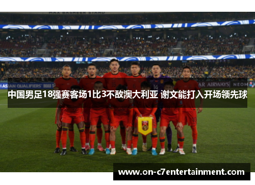 中国男足18强赛客场1比3不敌澳大利亚 谢文能打入开场领先球