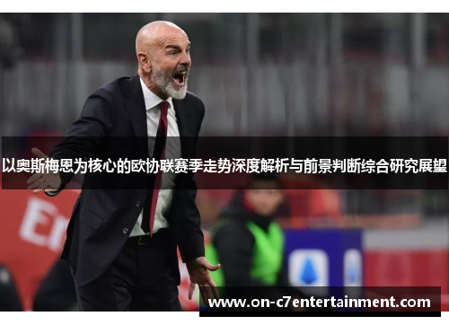 以奥斯梅恩为核心的欧协联赛季走势深度解析与前景判断综合研究展望 以奥斯梅恩为核心的欧协联赛季走势深度解析与前景判断综合研究展望