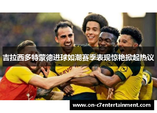 吉拉西多特蒙德进球如潮赛季表现惊艳掀起热议 吉拉西多特蒙德进球如潮赛季表现惊艳掀起热议
