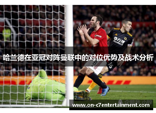 哈兰德在亚冠对阵曼联中的对位优势及战术分析 哈兰德在亚冠对阵曼联中的对位优势及战术分析