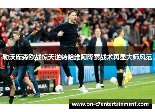 勒沃库森欧战惊天逆转哈维阿隆索战术再显大师风范