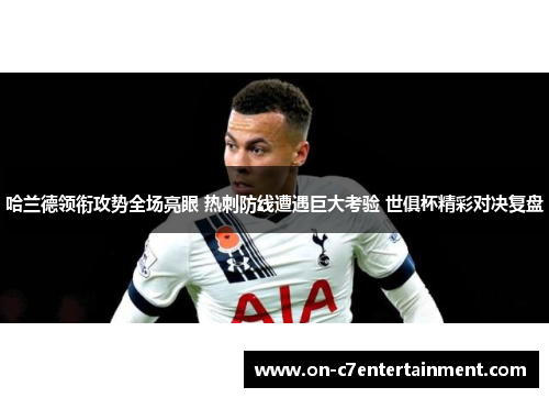 哈兰德领衔攻势全场亮眼 热刺防线遭遇巨大考验 世俱杯精彩对决复盘