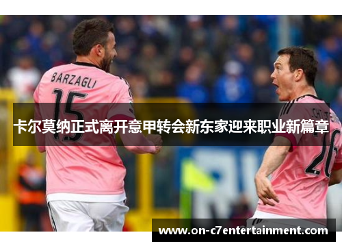 卡尔莫纳正式离开意甲转会新东家迎来职业新篇章 卡尔莫纳正式离开意甲转会新东家迎来职业新篇章