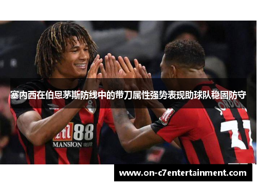 塞内西在伯恩茅斯防线中的带刀属性强势表现助球队稳固防守