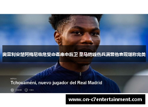 奥雷利安楚阿梅尼临危受命客串中后卫 皇马防线伤兵满营他表现堪称完美 奥雷利安楚阿梅尼临危受命客串中后卫 皇马防线伤兵满营他表现堪称完美