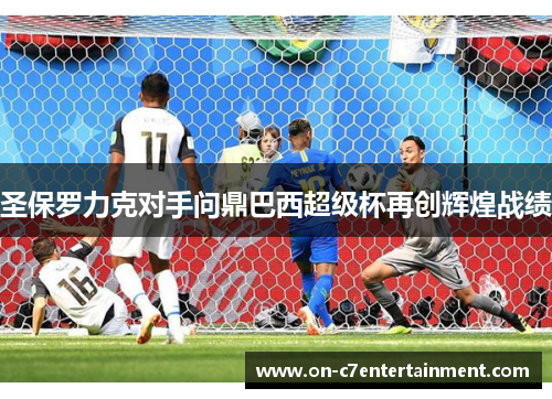 圣保罗力克对手问鼎巴西超级杯再创辉煌战绩 圣保罗力克对手问鼎巴西超级杯再创辉煌战绩