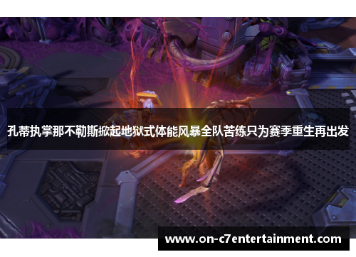 孔蒂执掌那不勒斯掀起地狱式体能风暴全队苦练只为赛季重生再出发 孔蒂执掌那不勒斯掀起地狱式体能风暴全队苦练只为赛季重生再出发