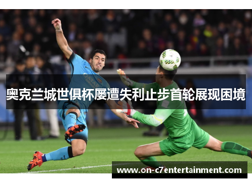 奥克兰城世俱杯屡遭失利止步首轮展现困境
