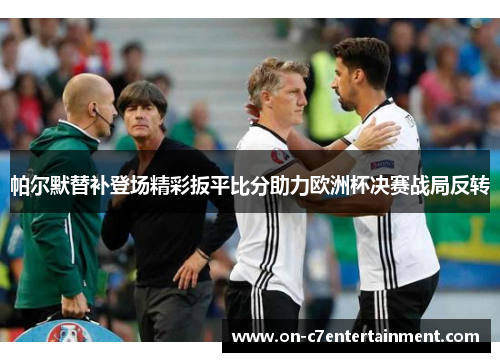 帕尔默替补登场精彩扳平比分助力欧洲杯决赛战局反转