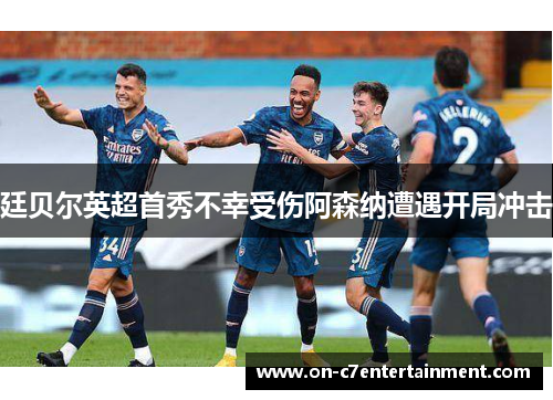 廷贝尔英超首秀不幸受伤阿森纳遭遇开局冲击