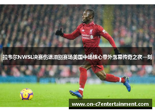 拉韦尔NWSL决赛伤退泪别赛场美国中场核心意外落幕传奇之夜一刻 拉韦尔NWSL决赛伤退泪别赛场美国中场核心意外落幕传奇之夜一刻