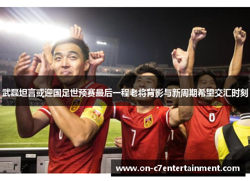 武磊坦言或迎国足世预赛最后一程老将背影与新周期希望交汇时刻 武磊坦言或迎国足世预赛最后一程老将背影与新周期希望交汇时刻