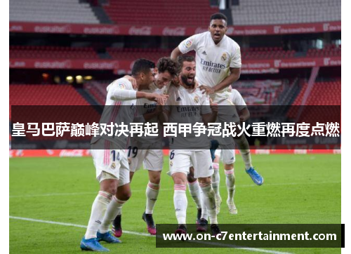 皇马巴萨巅峰对决再起 西甲争冠战火重燃再度点燃 皇马巴萨巅峰对决再起 西甲争冠战火重燃再度点燃