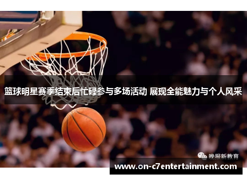 篮球明星赛季结束后忙碌参与多场活动 展现全能魅力与个人风采 篮球明星赛季结束后忙碌参与多场活动 展现全能魅力与个人风采