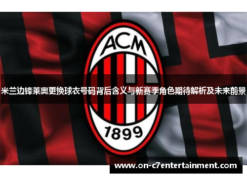 米兰边锋莱奥更换球衣号码背后含义与新赛季角色期待解析及未来前景 米兰边锋莱奥更换球衣号码背后含义与新赛季角色期待解析及未来前景