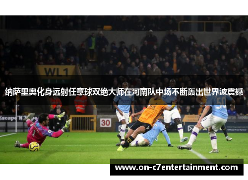 纳萨里奥化身远射任意球双绝大师在河南队中场不断轰出世界波震撼