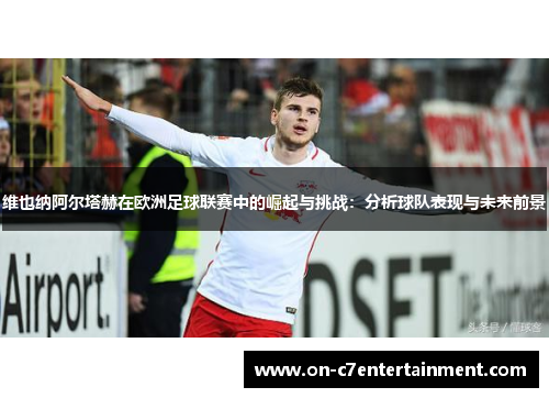 维也纳阿尔塔赫在欧洲足球联赛中的崛起与挑战:分析球队表现与未来前景 维也纳阿尔塔赫在欧洲足球联赛中的崛起与挑战:分析球队表现与未来前景