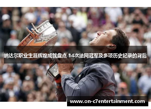 纳达尔职业生涯辉煌成就盘点 14次法网冠军及多项历史纪录的背后 纳达尔职业生涯辉煌成就盘点 14次法网冠军及多项历史纪录的背后