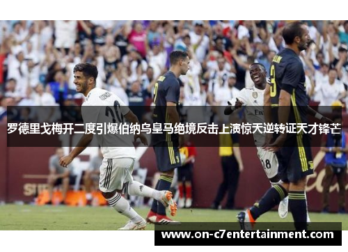 罗德里戈梅开二度引爆伯纳乌皇马绝境反击上演惊天逆转证天才锋芒 罗德里戈梅开二度引爆伯纳乌皇马绝境反击上演惊天逆转证天才锋芒