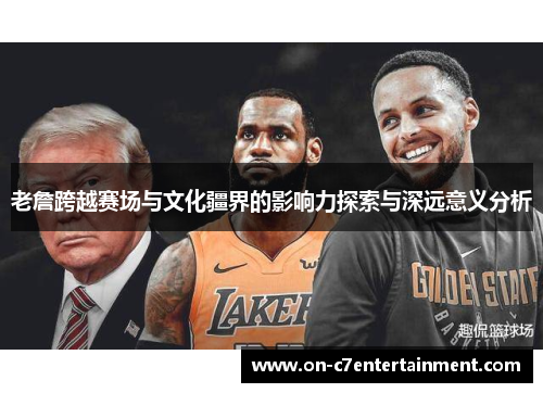 老詹跨越赛场与文化疆界的影响力探索与深远意义分析 老詹跨越赛场与文化疆界的影响力探索与深远意义分析