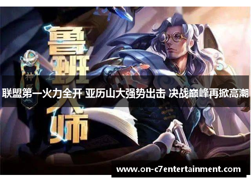 联盟第一火力全开 亚历山大强势出击 决战巅峰再掀高潮 联盟第一火力全开 亚历山大强势出击 决战巅峰再掀高潮