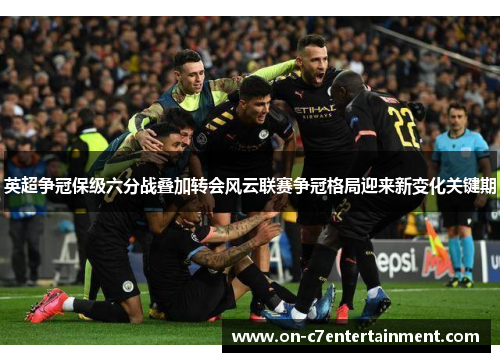 英超争冠保级六分战叠加转会风云联赛争冠格局迎来新变化关键期 英超争冠保级六分战叠加转会风云联赛争冠格局迎来新变化关键期