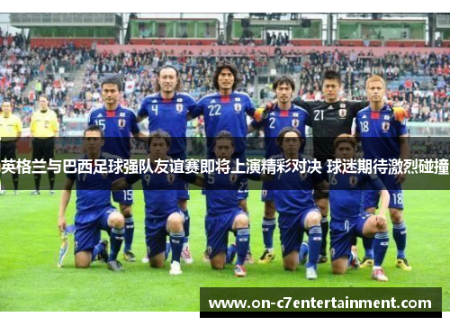 英格兰与巴西足球强队友谊赛即将上演精彩对决 球迷期待激烈碰撞 英格兰与巴西足球强队友谊赛即将上演精彩对决 球迷期待激烈碰撞