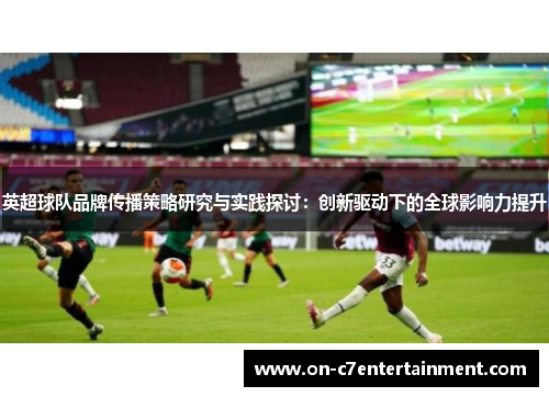 英超球队品牌传播策略研究与实践探讨:创新驱动下的全球影响力提升 英超球队品牌传播策略研究与实践探讨:创新驱动下的全球影响力提升