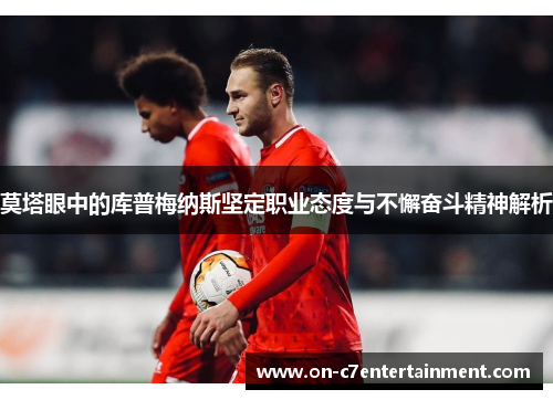 莫塔眼中的库普梅纳斯坚定职业态度与不懈奋斗精神解析 莫塔眼中的库普梅纳斯坚定职业态度与不懈奋斗精神解析