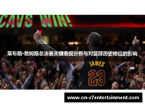 莱布朗·詹姆斯总决赛关键表现分析与对篮球历史地位的影响