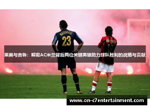 莱奥与吉鲁：解密AC米兰背后两位关键英雄助力球队胜利的战略与贡献